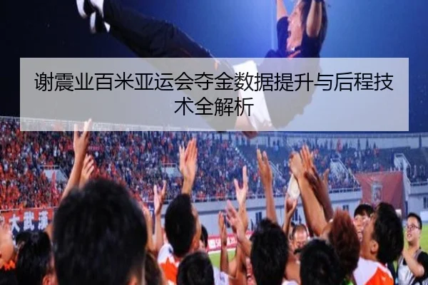 谢震业百米亚运会夺金数据提升与后程技术全解析
